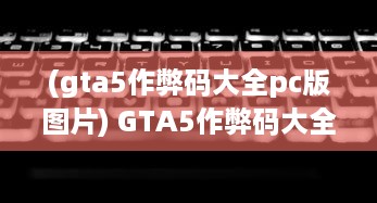 (gta5作弊码大全pc版图片) GTA5作弊码大全PC版：游戏内所有秘籍详细归纳与使用方法一网打尽